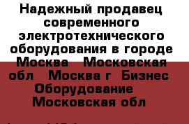 Надежный продавец современного электротехнического оборудования в городе Москва - Московская обл., Москва г. Бизнес » Оборудование   . Московская обл.